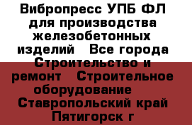 Вибропресс УПБ-ФЛ для производства железобетонных изделий - Все города Строительство и ремонт » Строительное оборудование   . Ставропольский край,Пятигорск г.